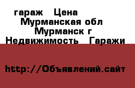 гараж › Цена ­ 80 000 - Мурманская обл., Мурманск г. Недвижимость » Гаражи   